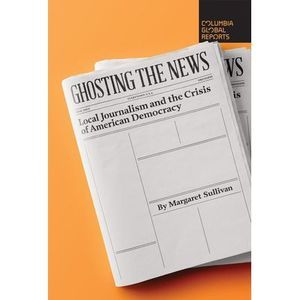Ghosting the News: Local Journalism and the Crisis of American Democracy -- Marg